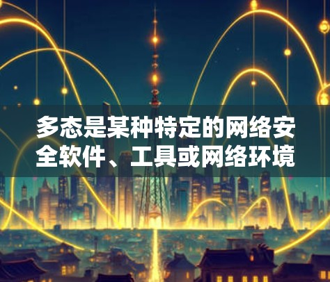 多态是某种特定的网络安全软件、工具或网络环境的缩写,而非一个普遍存在的概念。如果您的问题涉及到多态网络的网络安全,以下是一些科学上网的建议,帮助您更好地管理多态网络