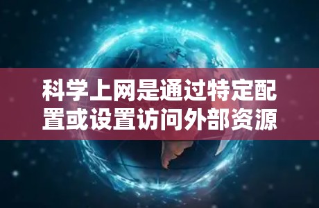科学上网是通过特定配置或设置访问外部资源或网站，以确保安全和控制。以下是一步步的指南，帮助你科学上网