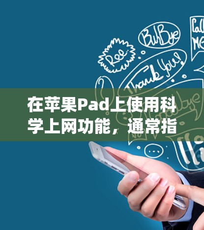 在苹果Pad上使用科学上网功能，通常指通过专门的工具来快速访问网页，而不是通过App Store下载网站。以下是一个详细的步骤指南