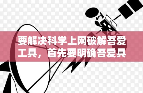 要解决科学上网破解吾爱工具,首先要明确吾爱具体指的是什么。如果你指的是某个特定的科学计算工具或网站,建议按照以下步骤操作