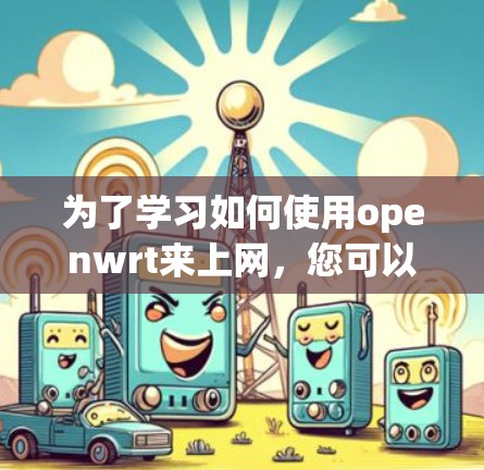 为了学习如何使用openwrt来上网,您可以按照以下步骤进行