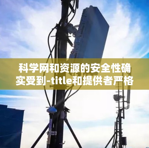 科学网和资源的安全性确实受到-title和提供者严格控制,因此它们通常由专业机构或可靠网站提供。以下是一些可能影响科学网和资源安全的因素