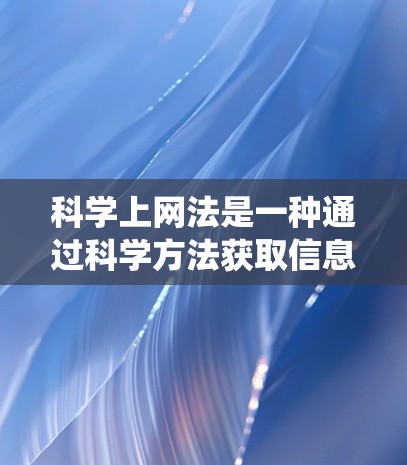 科学上网法是一种通过科学方法获取信息的方式，旨在提高效率和安全性。以下是一个系统化的指南，帮助你更好地利用手机获取信息