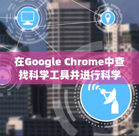 在Google Chrome中查找科学工具并进行科学上网，可以按照以下步骤进行