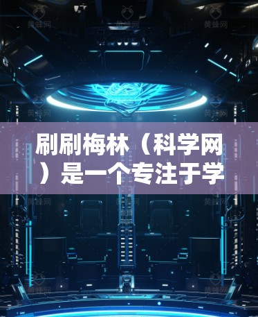 刷刷梅林(科学网)是一个专注于学术资源和科学信息的网站,提供各种学术论文、会议信息、书籍和研究论文等。如果你想了解如何利用刷刷梅林科学网获取科学信息,可以按照以下步骤进行