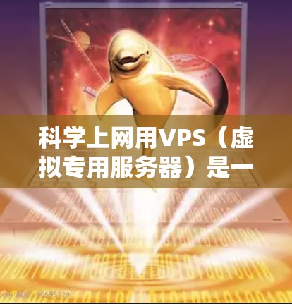 科学上网用VPS（虚拟专用服务器）是一种高性能的服务器模式，专为科学计算和互联网服务设计，能够满足复杂的计算需求和快速网络访问。以下是科学上网用VPS的详细设计和配置