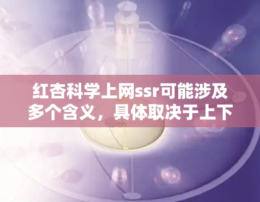 红杏科学上网ssr可能涉及多个含义,具体取决于上下文。以下是一些可能的解释