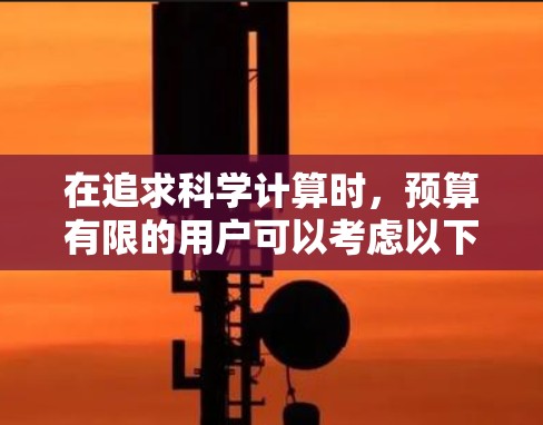 在追求科学计算时，预算有限的用户可以考虑以下免费和低价的工具，帮助他们高效地进行科学计算和研究