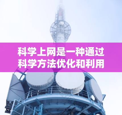 科学上网是一种通过科学方法优化和利用网络资源，提高效率和获取信息的能力。以下是一些科学上网的方法和技巧