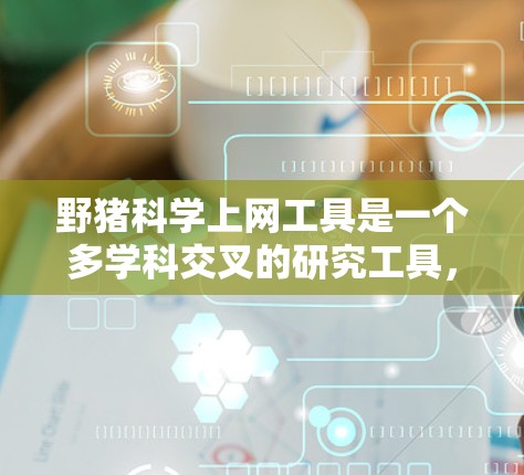 野猪科学上网工具是一个多学科交叉的研究工具，主要应用于研究野猪的行为、健康状况、疾病控制以及生态平衡。以下是对该工具的详细介绍