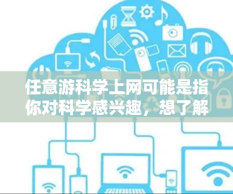 任意游科学上网可能是指你对科学感兴趣，想了解更多科学知识或资源。以下是一些常见的科学上网的建议和资源