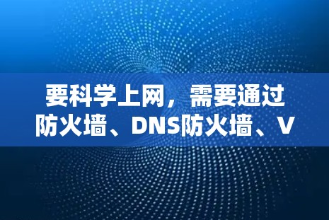 要科学上网，需要通过防火墙、DNS防火墙、VPN等技术来控制和保障网络环境。以下是具体的步骤和方法