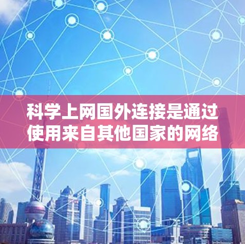 科学上网国外连接是通过使用来自其他国家的网络资源访问科学资料和学术资源的一种方式。以下是对科学上网国外连接的详细解答