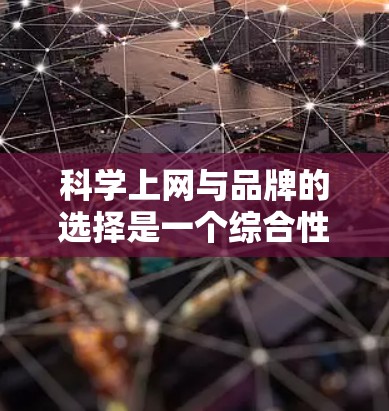 科学上网与品牌的选择是一个综合性的过程，涉及多个方面，包括技术优化、品牌评估以及如何与网站公司合作。以下是详细的步骤和建议