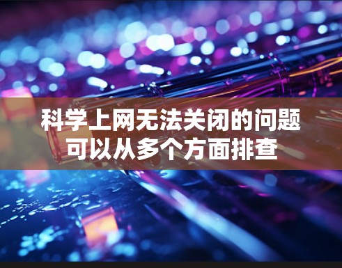 科学上网无法关闭的问题可以从多个方面排查