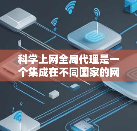 科学上网全局代理是一个集成在不同国家的网络服务系统，旨在为用户提供科学计算、数据共享等资源的无缝连接。以下是科学上网全局代理的详细描述