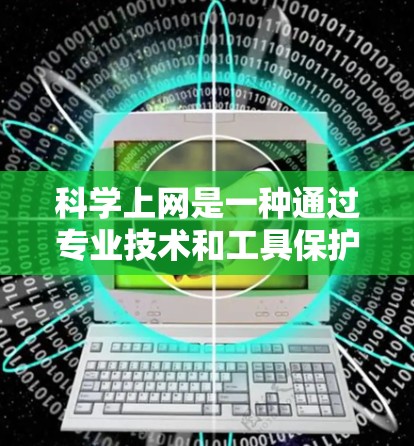 科学上网是一种通过专业技术和工具保护用户隐私和安全的方式，不同于普通上网。以下是关于科学上网的详细指南