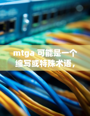 mtga 可能是一个缩写或特殊术语，可能指科学上网（scientific computing）或mtga 网络服务。如果你指的是支持科学上网的工具或网络服务，以下是一些建议和资源