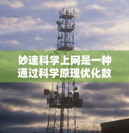 妙速科学上网是一种通过科学原理优化数据传输效率的技术，主要涉及光纤、光通信和量子通信等方法。以下是对这一概念的详细分析