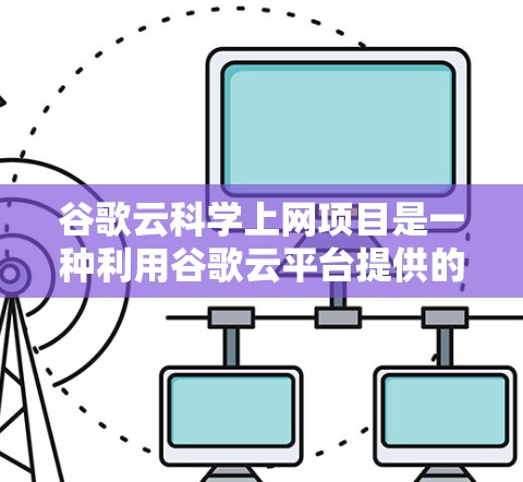 谷歌云科学上网项目是一种利用谷歌云平台提供的云原生基础设施，用于提供高性能的科学计算和数据分析服务。以下是对该项目的详细总结