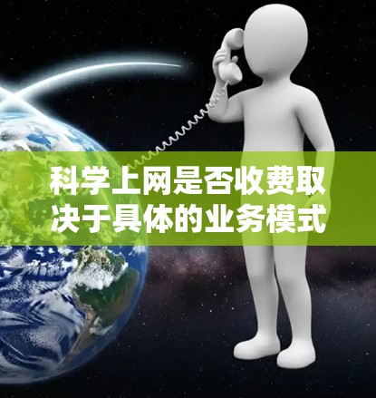 科学上网是否收费取决于具体的业务模式和服务提供商。以下是一些常见的情况