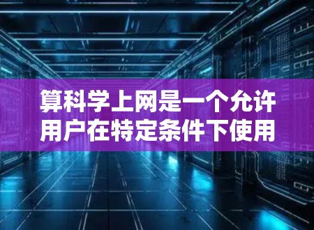 算科学上网是一个允许用户在特定条件下使用网络服务的设置，具体取决于所在地区和政策法规。以下是对这一问题的详细分析