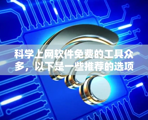 科学上网软件免费的工具众多，以下是一些推荐的选项，每个工具都有其独特的优势和适用场景