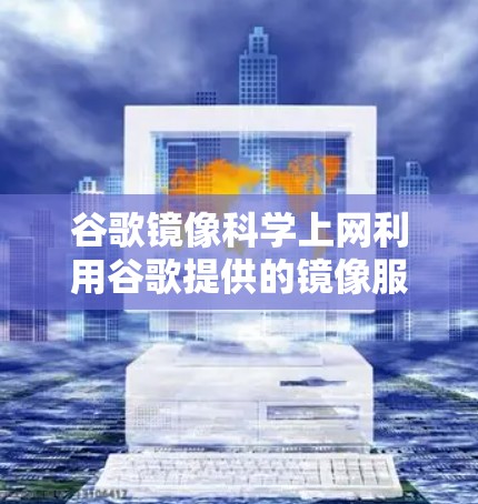 谷歌镜像科学上网利用谷歌提供的镜像服务器，为用户提供免费的文档和资源。以下是该服务的详细分析和总结