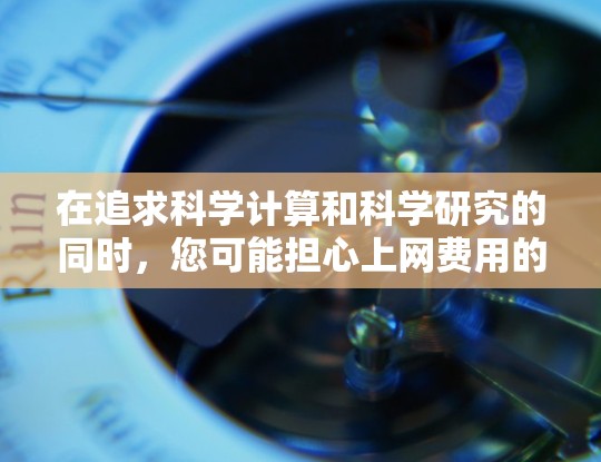 在追求科学计算和科学研究的同时，您可能担心上网费用的问题。但其实，许多科学软件都是免费的，或者通过某些平台可以免费使用。以下是一些免费的科学计算工具和资源，帮助您在不花钱的情况下进行科学研究