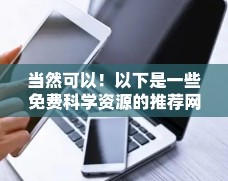 当然可以!以下是一些免费科学资源的推荐网站,帮助你获取到高质量的科学学习和研究材料 当然可以!以下是一些免费科学资源的推荐网站,帮助你获取到高质量的科学学习和研究材料