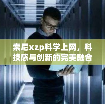 索尼xzp科学上网,科技感与创新的完美融合 索尼xzp科学上网,科技感与创新的完美融合