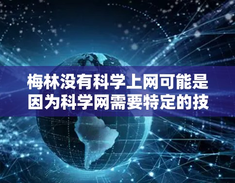 梅林没有科学上网可能是因为科学网需要特定的技术、资源或服务，而梅林的互联网服务无法满足这些需求，或者被其他限制了访问。以下是一些可能的原因