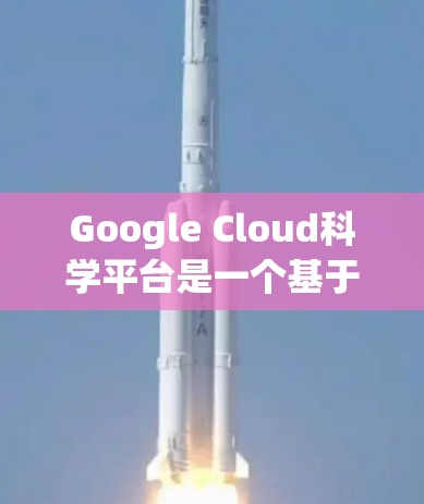 Google Cloud科学平台是一个基于Google Cloud Platform的科学计算平台，主要用于进行大规模的科学计算、数据处理和分析。以下是使用Google Cloud科学上网的步骤