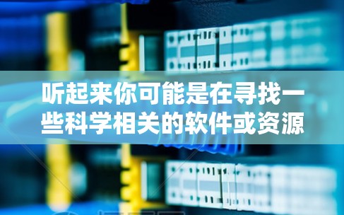 听起来你可能是在寻找一些科学相关的软件或资源。以下是一些建议，帮助你找到合适的科学工具