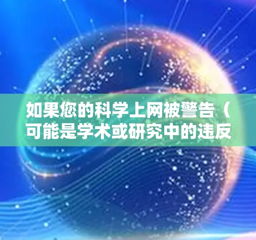 如果您的科学上网被警告（可能是学术或研究中的违反规定行为）以下是一些建议和步骤，帮助您处理这个问题