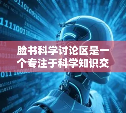 脸书科学讨论区是一个专注于科学知识交流和讨论的社交平台，用户可以在其中提问、回答科学问题，分享科学知识，参与科学活动。以下是关于face book科学讨论区的详细总结