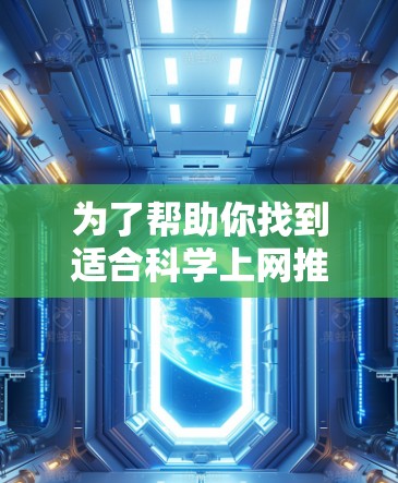 为了帮助你找到适合科学上网推荐的软件，以下是分步骤的推荐和建议