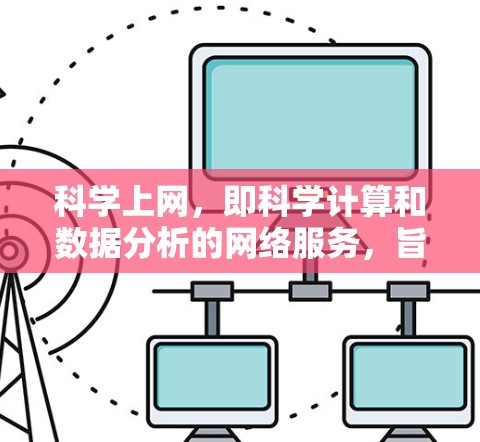 科学上网，即科学计算和数据分析的网络服务，旨在提供高效的工具和平台，支持科学研究和工程领域的复杂计算。以下是科学上网的主要特点、好处及其潜在问题