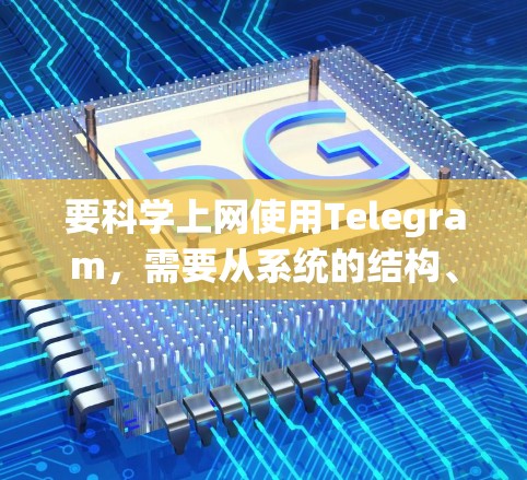 要科学上网使用Telegram，需要从系统的结构、应用层、安全和防护、性能优化以及用户体验等方面进行深入研究。以下是对各个部分的详细分析和建议