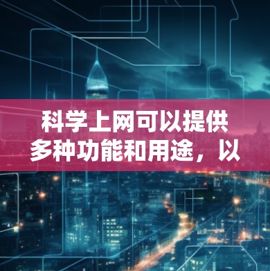 科学上网可以提供多种功能和用途，以下是一些主要的功能和用途