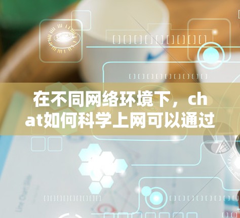 在不同网络环境下，chat如何科学上网可以通过以下步骤进行优化和实现