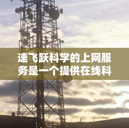 速飞跃科学的上网服务是一个提供在线科学研究和数据分析平台，旨在支持科研机构、企业以及个人用户进行科学研究和数据分析。以下是对该服务的详细分析