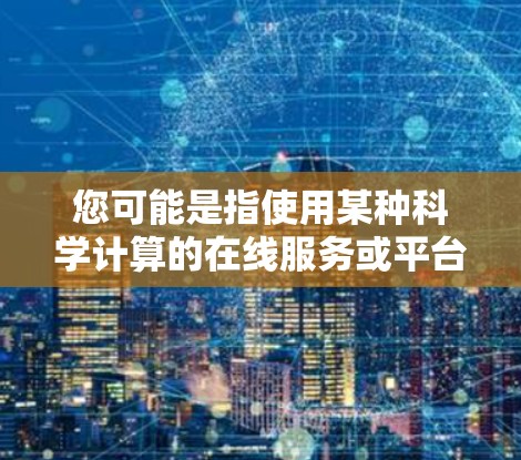 您可能是指使用某种科学计算的在线服务或平台。以下是一些常见的科学上网服务和方法，帮助您获取所需的资源