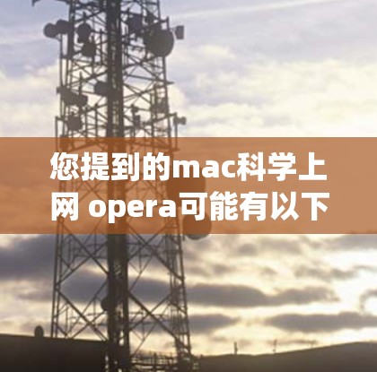 您提到的mac科学上网 opera可能有以下几种理解