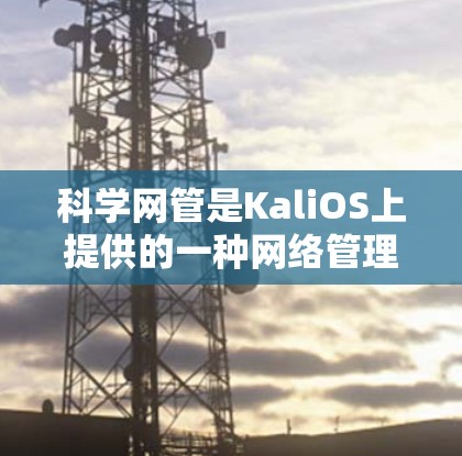 科学网管是KaliOS上提供的一种网络管理工具，与普通网管功能有所不同，因为它支持更多的高级配置和管理功能。以下是一步步的指南，帮助您配置科学网管，包括科学上网的设置