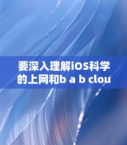 要深入理解iOS科学的上网和b a b cloud的含义，首先需要明确各术语的含义