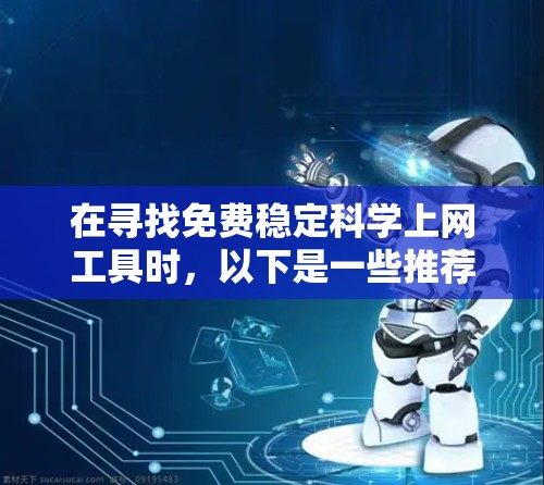 在寻找免费稳定科学上网工具时，以下是一些推荐的选择，涵盖了多种科学用途和工具，旨在满足不同需求