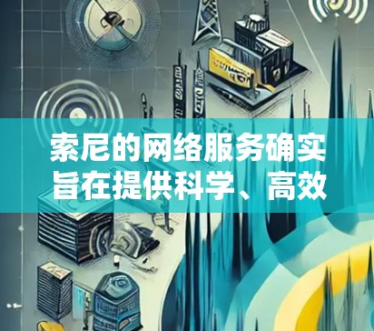 索尼的网络服务确实旨在提供科学、高效的上网体验，以下是一些主要特点