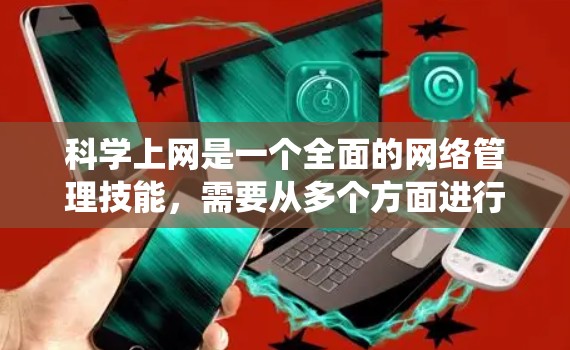科学上网是一个全面的网络管理技能，需要从多个方面进行学习和实践。以下是一个系统的科学上网指南