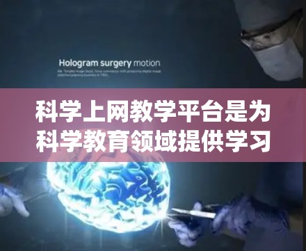 科学上网教学平台是为科学教育领域提供学习和教学工具的系统，主要应用于化学、物理、生物等领域。以下是对该领域的详细分析和总结